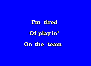 I'm tired.

Oi play in'

On the team