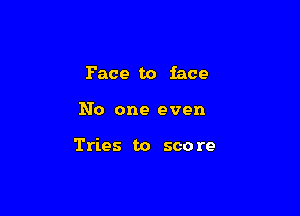 Face to face

No one even

Tries to score