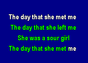 The daythat she met me
The daythat she left me

She was a sour girl

The day that she met me