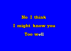No I think

I might know you

Too well