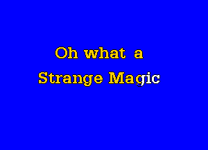 Oh What a

Strange Magic
