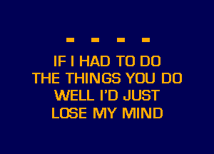 IF I HAD TO DO

THE THINGS YOU DO
WELL I'D JUST

LOSE MY MIND