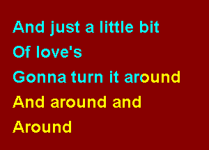 And just a little bit
Of love's

Gonna turn it around
And around and
Around