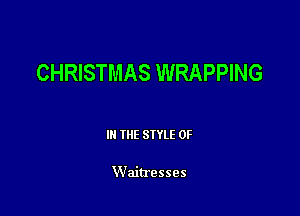 CHRISTMAS WRAPPING

III THE SIYLE 0F

Waitresses