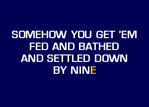 SOMEHOW YOU GET 'EM
FED AND BATHED
AND SE'ITLED DOWN
BY NINE