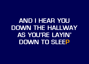 AND I HEAFI YOU
DOWN THE HALLWAY
AS YOU'RE LAYIN'
DOWN TO SLEEP