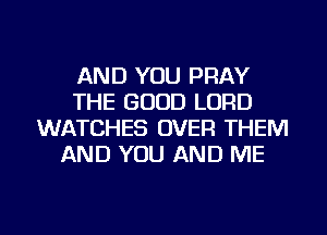 AND YOU PRAY
THE GOOD LORD
WATCHES OVER THEM
AND YOU AND ME