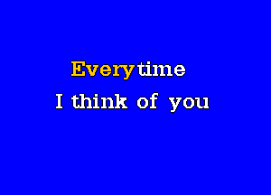 Everytime

I think of you