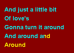 And just a little bit
Of love's

Gonna turn it around
And around and
Around