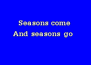 Seasons come

And seasons go