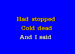 Had stopped

Cold dead
And I said