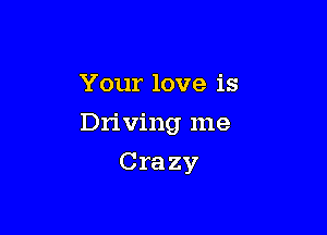 Your love is

Driving me

Crazy