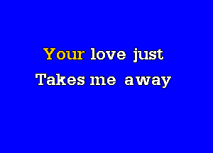 Your love just

Takes me away