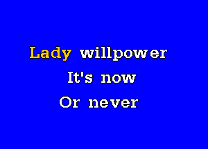 Lady Willpow er

It's nowr
Or never