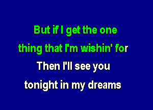 But ifl get the one
thing that I'm wishin' for
Then I'll see you

tonight in my dreams