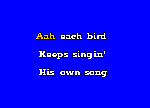 Aah each bird

Keeps sing in'

His own song