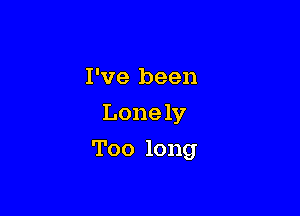 I've been

Lone 1y

Too long