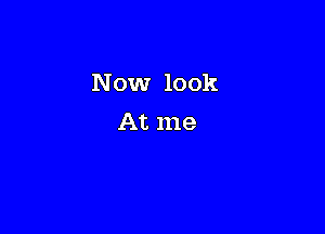 Now look

At me