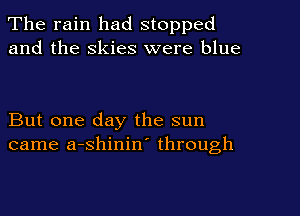 The rain had stopped
and the skies were blue

But one day the sun
came a-shinin' through