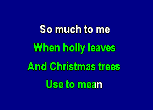 So much to me

When holly leaves

And Christmas trees
Use to mean