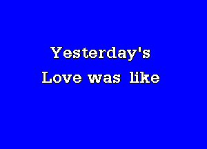 Yesterday's

Love was like