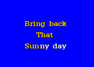 Bring back
That

Sun ny day