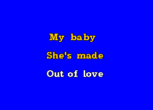 My ba by

She's made

Out of love