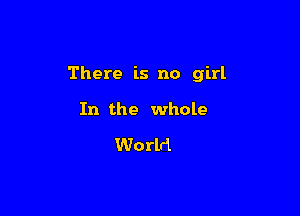 There is no girl

In the whole

World