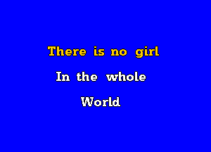 There is no girl

In the whole

World
