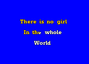 There is no girl

In the whole

World