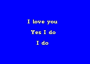 I love you

Yes I do
I do