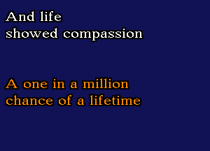 And life
showed compassion

A one in a million
chance of a lifetime