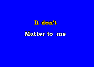 It don't

Matter to me