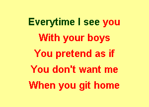 Everytime I see you
With your boys
You pretend as if
You don't want me
When you git home