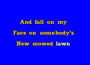 And fall on my

Face on somebody's

New mowed lawn