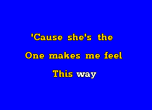 'Cause she's the

One makes me feel

This way