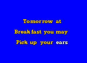 To mor row at

Break fast you may

Pick up your ears