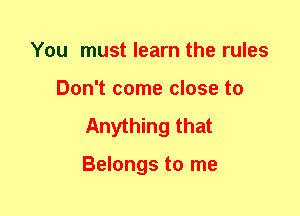 You must learn the rules
Don't come close to
Anything that

Belongs to me