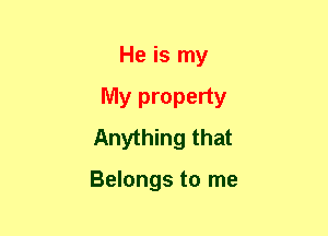 He is my
My property
Anything that

Belongs to me
