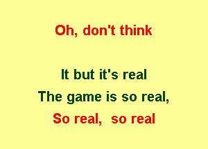 Oh, don't think

It but it's real
The game is so real,
So real, so real
