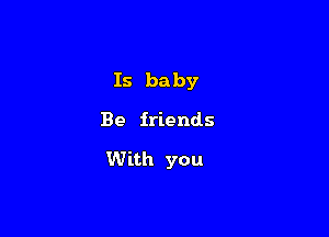 Is ba by

Be friends

With you