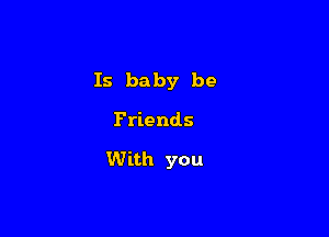 Is baby be

Friends

With you