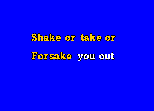 Shake or take or

Porsake you out