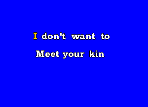 I don't want to

Meet your kin