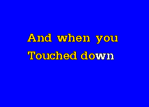 And When you

Touched down