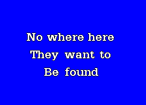 N o where here

They want to

Be found