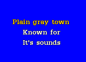 Plain gray town

Known for
It's sounds