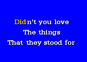 Didn't you love

The things
That they stood for