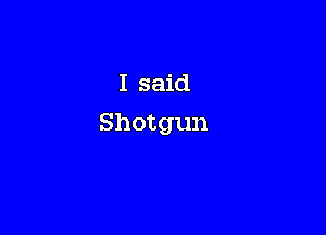 I said

Shotgun