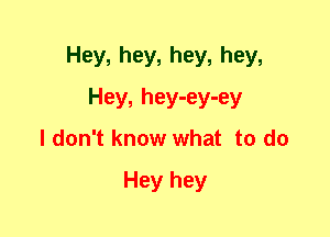 Hey, hey, hey, hey,
Hey, hey-ey-ey
I don't know what to do

Hey hey